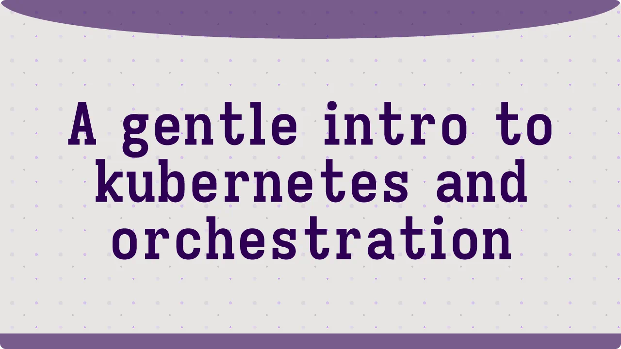 A gentle intro to kubernetes and orchestration