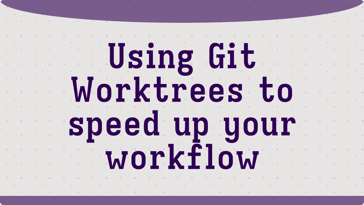 Using Git Worktrees to speed up your workflow